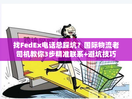找FedEx电话总踩坑？国际物流老司机教你3步精准联系+避坑技巧