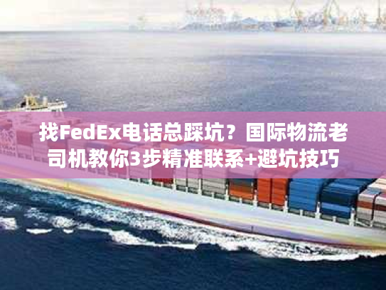 找FedEx电话总踩坑？国际物流老司机教你3步精准联系+避坑技巧