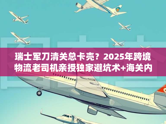 瑞士军刀清关总卡壳?2025年跨境物流老司机亲授独家避坑术+海关内部认可方案 瑞士军刀清关总卡壳?2025年跨境物流老司机亲授独家避坑术+海关内部认可方案