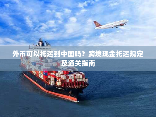 外币可以托运到中国吗？跨境现金托运规定及通关指南
