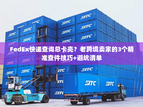 FedEx快递查询总卡壳?老跨境卖家的3个精准查件技巧+避坑清单 FedEx快递查询总卡壳?老跨境卖家的3个精准查件技巧+避坑清单