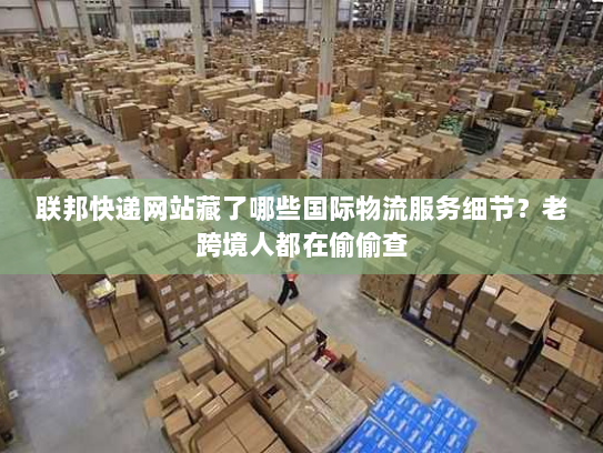 联邦快递网站藏了哪些国际物流服务细节?老跨境人都在偷偷查 联邦快递网站藏了哪些国际物流服务细节?老跨境人都在偷偷查