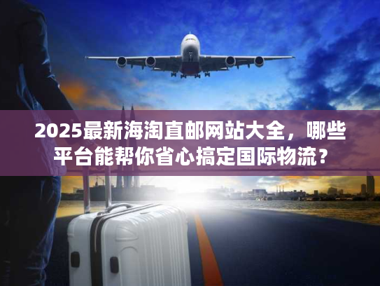 2025最新海淘直邮网站大全,哪些平台能帮你省心搞定国际物流? 2025最新海淘直邮网站大全,哪些平台能帮你省心搞定国际物流?