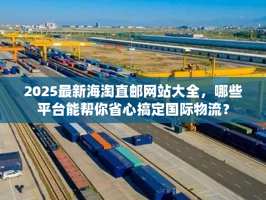 2025最新海淘直邮网站大全,哪些平台能帮你省心搞定国际物流? 2025最新海淘直邮网站大全,哪些平台能帮你省心搞定国际物流?