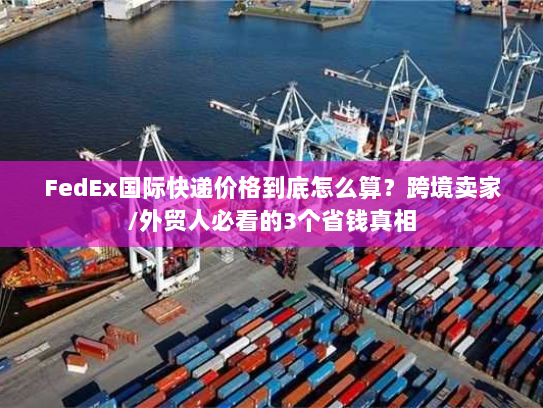 FedEx国际快递价格到底怎么算？跨境卖家/外贸人必看的3个省钱真相