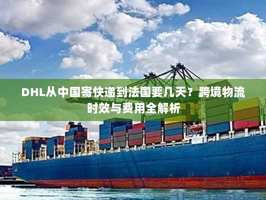 DHL从中国寄快递到法国要几天?跨境物流时效与费用全解析 DHL从中国寄快递到法国要几天?跨境物流时效与费用全解析