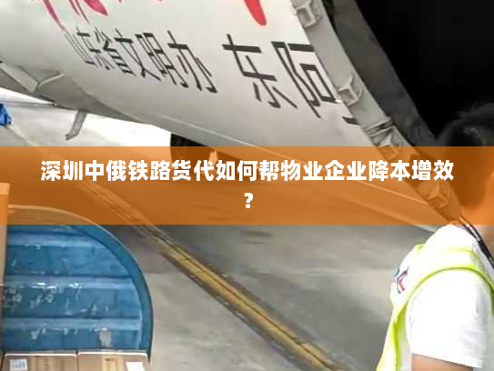 深圳中俄铁路货代如何帮物业企业降本增效? 深圳中俄铁路货代如何帮物业企业降本增效?