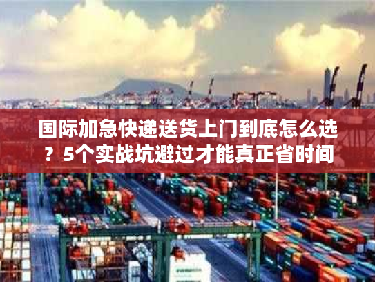 国际加急快递送货上门到底怎么选？5个实战坑避过才能真正省时间