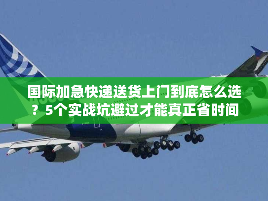 国际加急快递送货上门到底怎么选？5个实战坑避过才能真正省时间