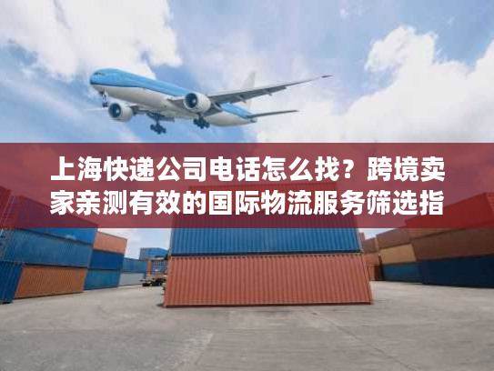上海快递公司电话怎么找?跨境卖家亲测有效的国际物流服务筛选指南 上海快递公司电话怎么找?跨境卖家亲测有效的国际物流服务筛选指南