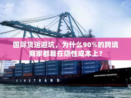 国际货运避坑,为什么90%的跨境商家都栽在隐性成本上? 国际货运避坑,为什么90%的跨境商家都栽在隐性成本上?