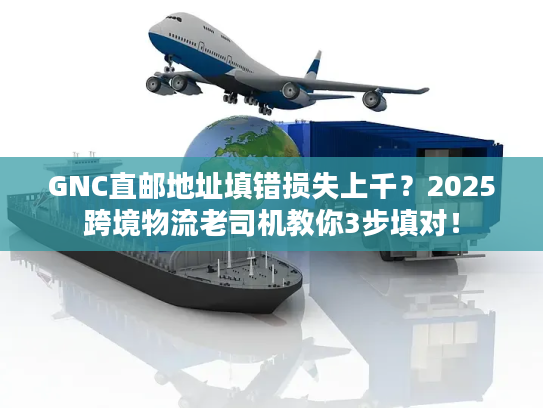 GNC直邮地址填错损失上千？2025跨境物流老司机教你3步填对！