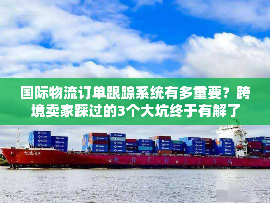 国际物流订单跟踪系统有多重要?跨境卖家踩过的3个大坑终于有解了 国际物流订单跟踪系统有多重要?跨境卖家踩过的3个大坑终于有解了