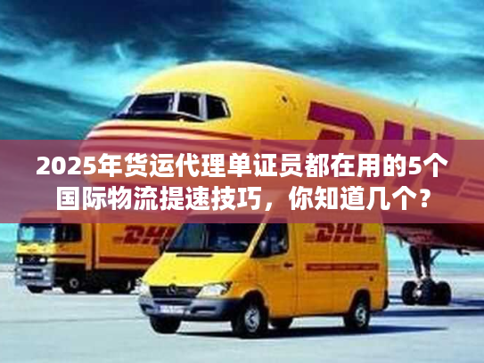 2025年货运代理单证员都在用的5个国际物流提速技巧，你知道几个？