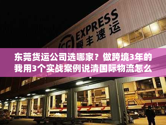 东莞货运公司选哪家?做跨境3年的我用3个实战案例说清国际物流怎么避坑 东莞货运公司选哪家?做跨境3年的我用3个实战案例说清国际物流怎么避坑