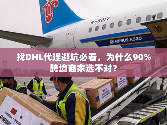 找DHL代理避坑必看，为什么90%跨境商家选不对？