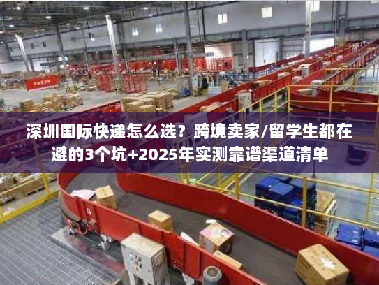 深圳国际快递怎么选？跨境卖家/留学生都在避的3个坑+2025年实测靠谱渠道清单