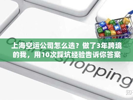 上海空运公司怎么选?做了3年跨境的我,用10次踩坑经验告诉你答案 上海空运公司怎么选?做了3年跨境的我,用10次踩坑经验告诉你答案