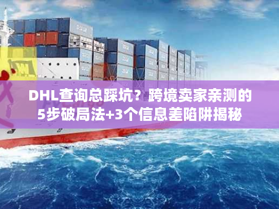 DHL查询总踩坑？跨境卖家亲测的5步破局法+3个信息差陷阱揭秘