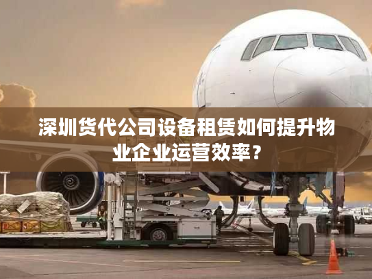 深圳货代公司设备租赁如何提升物业企业运营效率? 深圳货代公司设备租赁如何提升物业企业运营效率?