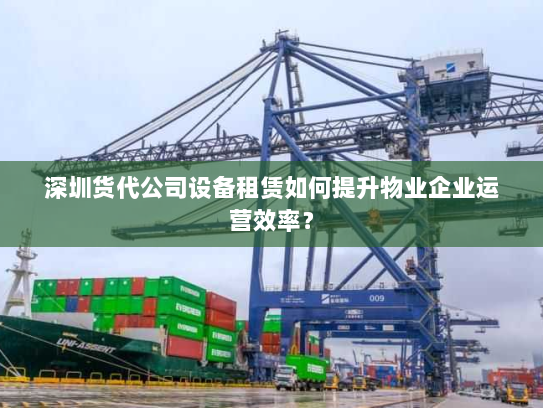 深圳货代公司设备租赁如何提升物业企业运营效率？