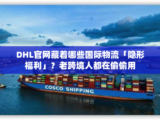 DHL官网藏着哪些国际物流「隐形福利」？老跨境人都在偷偷用