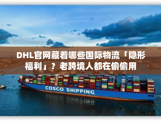DHL官网藏着哪些国际物流「隐形福利」？老跨境人都在偷偷用