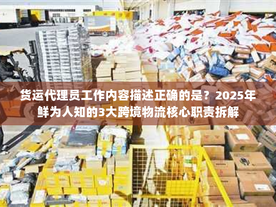 货运代理员工作内容描述正确的是？2025年鲜为人知的3大跨境物流核心职责拆解