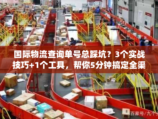 国际物流查询单号总踩坑?3个实战技巧+1个工具,帮你5分钟搞定全渠道追踪 国际物流查询单号总踩坑?3个实战技巧+1个工具,帮你5分钟搞定全渠道追踪