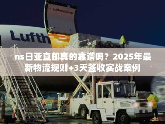 ns日亚直邮真的靠谱吗？2025年最新物流规则+3天签收实战案例