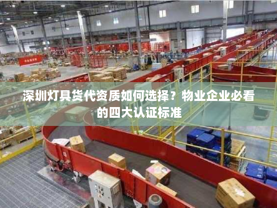 深圳灯具货代资质如何选择?物业企业必看的四大认证标准 深圳灯具货代资质如何选择?物业企业必看的四大认证标准