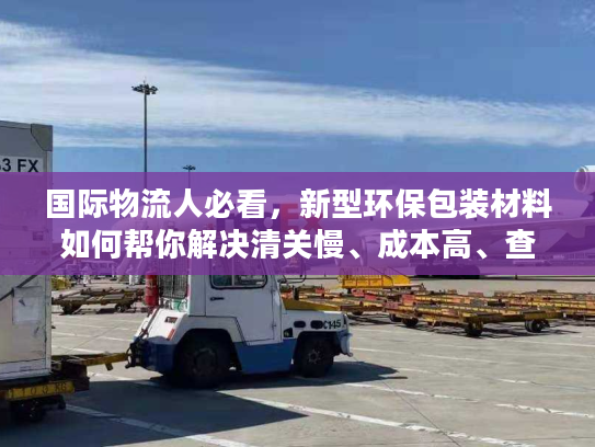 国际物流人必看，新型环保包装材料如何帮你解决清关慢、成本高、查扣风险三大痛点？