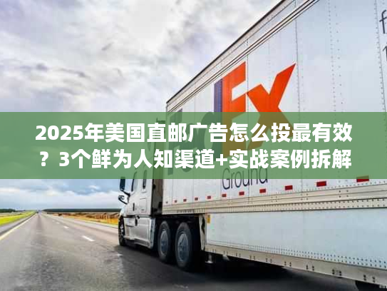 2025年美国直邮广告怎么投最有效？3个鲜为人知渠道+实战案例拆解