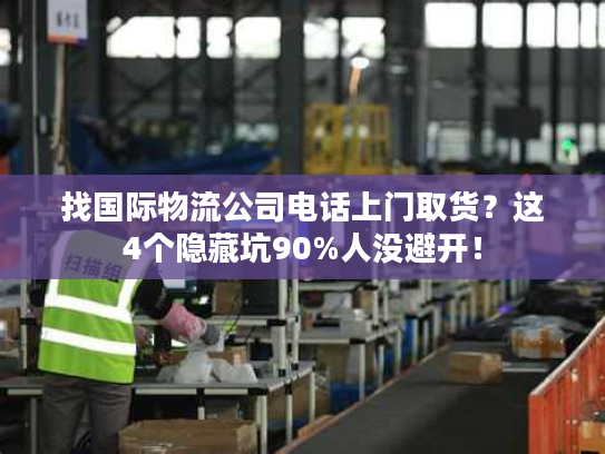 找国际物流公司电话上门取货?这4个隐藏坑90%人没避开! 找国际物流公司电话上门取货?这4个隐藏坑90%人没避开!