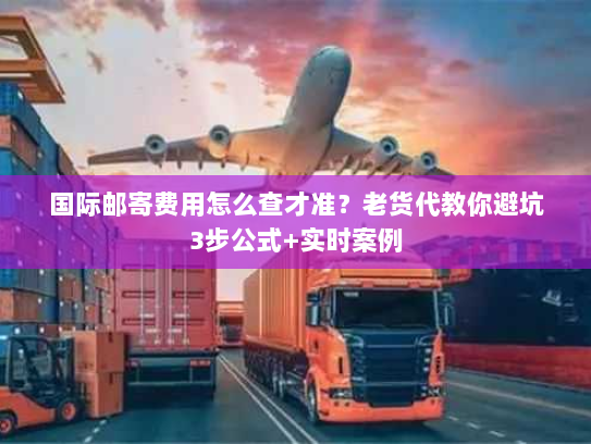 国际邮寄费用怎么查才准？老货代教你避坑3步公式+实时案例