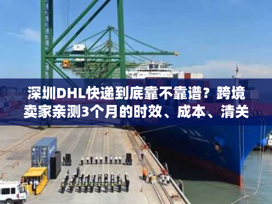 深圳DHL快递到底靠不靠谱?跨境卖家亲测3个月的时效、成本、清关全揭秘 深圳DHL快递到底靠不靠谱?跨境卖家亲测3个月的时效、成本、清关全揭秘