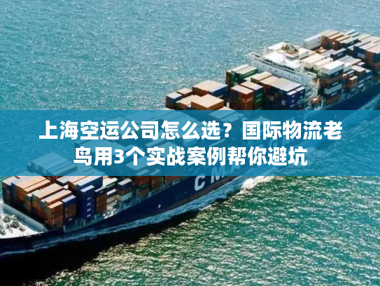 上海空运公司怎么选？国际物流老鸟用3个实战案例帮你避坑