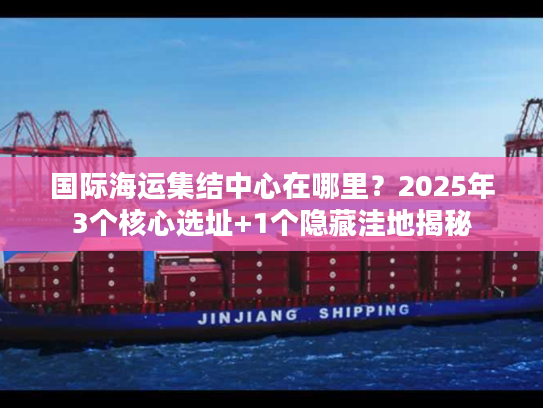 国际海运集结中心在哪里？2025年3个核心选址+1个隐藏洼地揭秘