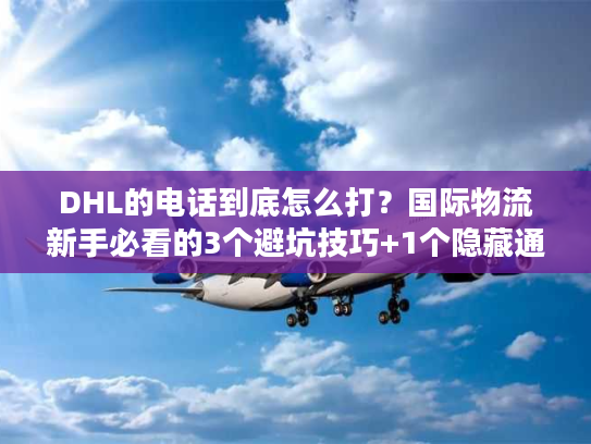 DHL的电话到底怎么打？国际物流新手必看的3个避坑技巧+1个隐藏通道