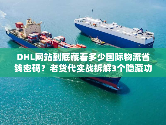 DHL网站到底藏着多少国际物流省钱密码?老货代实战拆解3个隐藏功能 DHL网站到底藏着多少国际物流省钱密码?老货代实战拆解3个隐藏功能