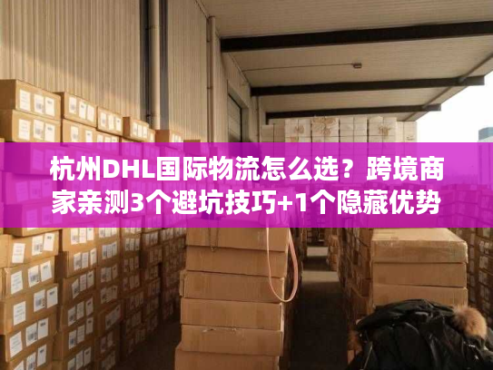 杭州DHL国际物流怎么选？跨境商家亲测3个避坑技巧+1个隐藏优势