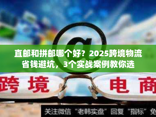 直邮和拼邮哪个好？2025跨境物流省钱避坑，3个实战案例教你选