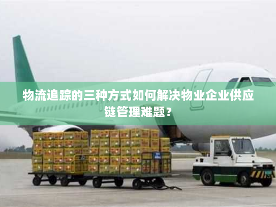 物流追踪的三种方式如何解决物业企业供应链管理难题? 物流追踪的三种方式如何解决物业企业供应链管理难题?