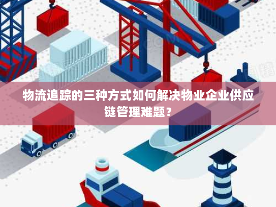 物流追踪的三种方式如何解决物业企业供应链管理难题? 物流追踪的三种方式如何解决物业企业供应链管理难题?