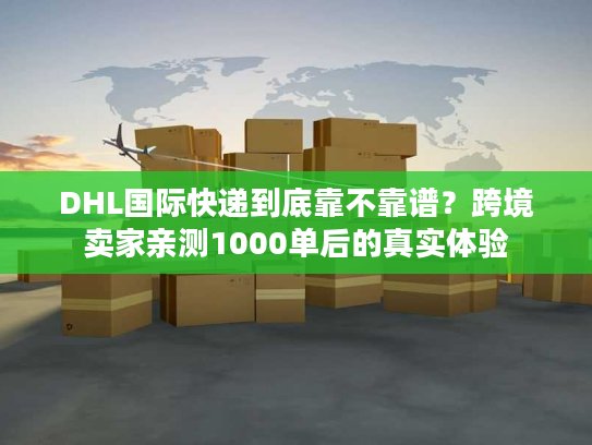 DHL国际快递到底靠不靠谱？跨境卖家亲测1000单后的真实体验