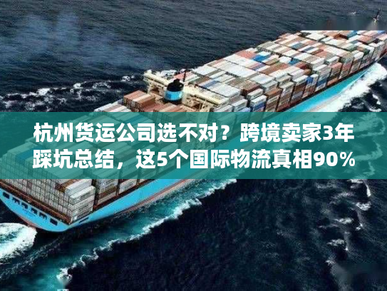 杭州货运公司选不对？跨境卖家3年踩坑总结，这5个国际物流真相90%人不知道
