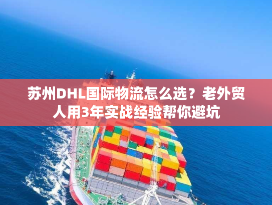 苏州DHL国际物流怎么选？老外贸人用3年实战经验帮你避坑