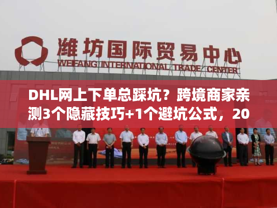 DHL网上下单总踩坑？跨境商家亲测3个隐藏技巧+1个避坑公式，2025年还能用