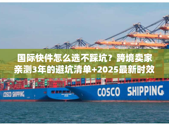 国际快件怎么选不踩坑?跨境卖家亲测3年的避坑清单+2025最新时效表 国际快件怎么选不踩坑?跨境卖家亲测3年的避坑清单+2025最新时效表