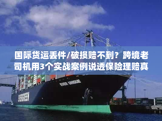 国际货运丢件/破损赔不到？跨境老司机用3个实战案例说透保险理赔真相